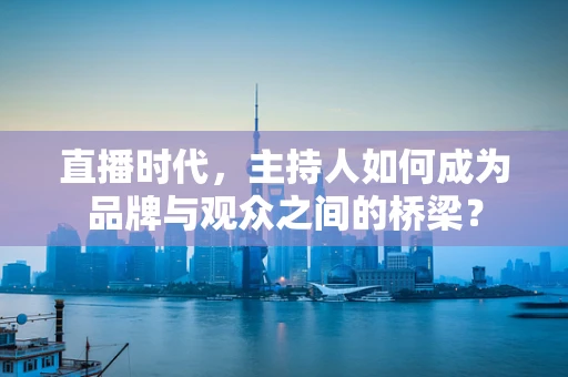 直播时代，主持人如何成为品牌与观众之间的桥梁？