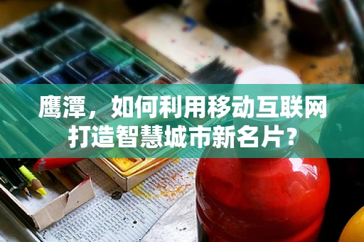 鹰潭，如何利用移动互联网打造智慧城市新名片？
