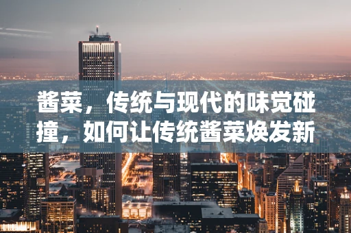 酱菜，传统与现代的味觉碰撞，如何让传统酱菜焕发新生？