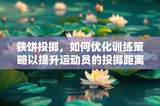 铁饼投掷，如何优化训练策略以提升运动员的投掷距离？