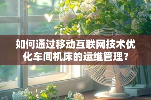 如何通过移动互联网技术优化车间机床的运维管理？