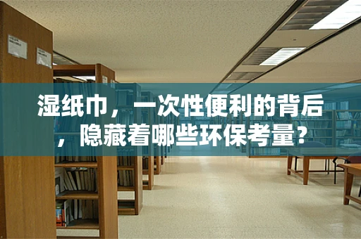 湿纸巾，一次性便利的背后，隐藏着哪些环保考量？