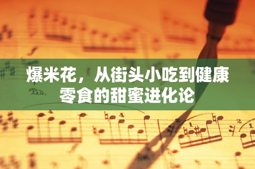 爆米花，从街头小吃到健康零食的甜蜜进化论