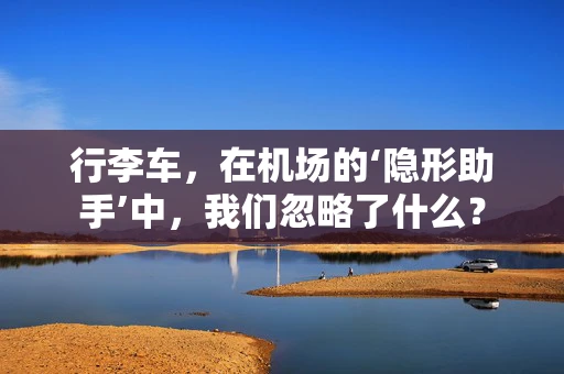 行李车，在机场的‘隐形助手’中，我们忽略了什么？
