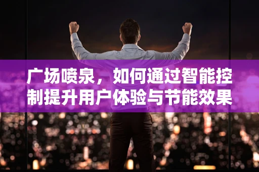 广场喷泉，如何通过智能控制提升用户体验与节能效果？