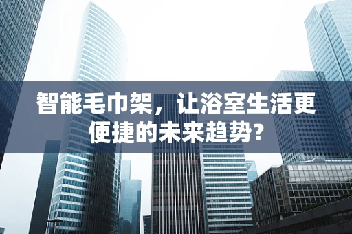 智能毛巾架，让浴室生活更便捷的未来趋势？