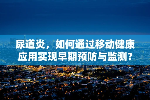 尿道炎，如何通过移动健康应用实现早期预防与监测？