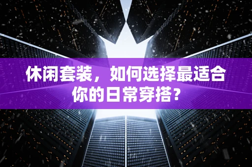 休闲套装，如何选择最适合你的日常穿搭？