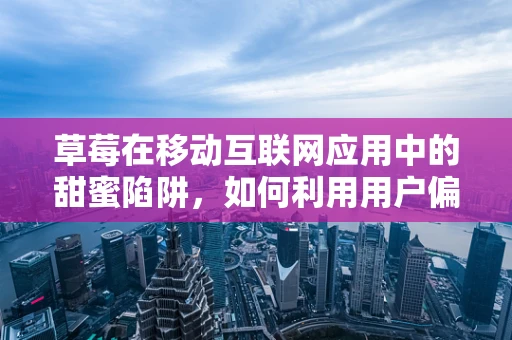 草莓在移动互联网应用中的甜蜜陷阱，如何利用用户偏好实现精准营销？