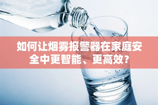 如何让烟雾报警器在家庭安全中更智能、更高效？