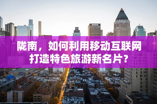 陇南，如何利用移动互联网打造特色旅游新名片？