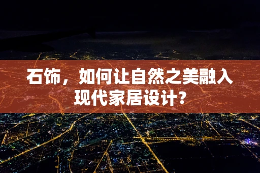 石饰，如何让自然之美融入现代家居设计？