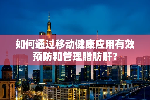如何通过移动健康应用有效预防和管理脂肪肝？