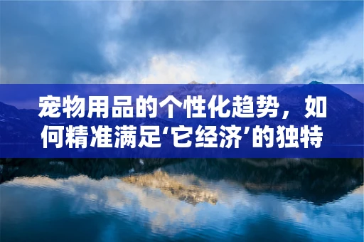 宠物用品的个性化趋势，如何精准满足‘它经济’的独特需求？
