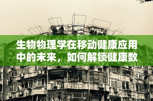 生物物理学在移动健康应用中的未来，如何解锁健康数据的深层秘密？