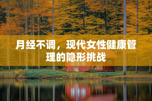 月经不调，现代女性健康管理的隐形挑战